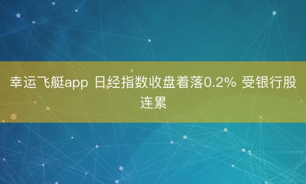 幸运飞艇app 日经指数收盘着落0.2% 受银行股连累