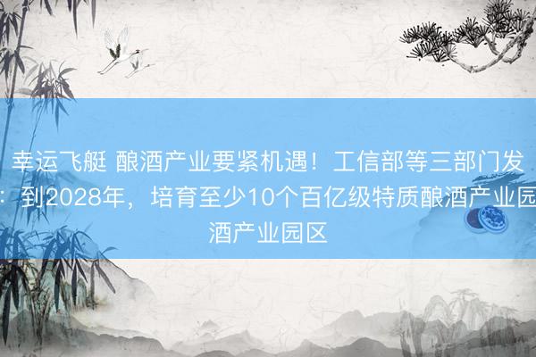 幸运飞艇 酿酒产业要紧机遇！工信部等三部门发文：到2028年，培育至少10个百亿级特质酿酒产业园区
