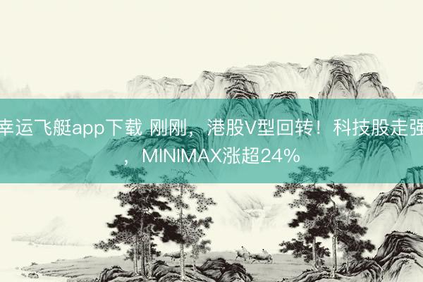 幸运飞艇app下载 刚刚,港股V型回转!科技股走强,MINIMAX涨超24%