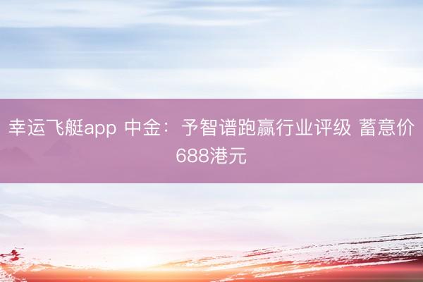 幸运飞艇app 中金:予智谱跑赢行业评级 蓄意价688港元