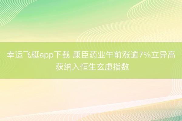 幸运飞艇app下载 康臣药业午前涨逾7%立异高 获纳入恒生玄虚指数