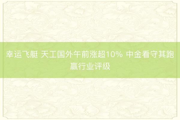 幸运飞艇 天工国外午前涨超10% 中金看守其跑赢行业评级