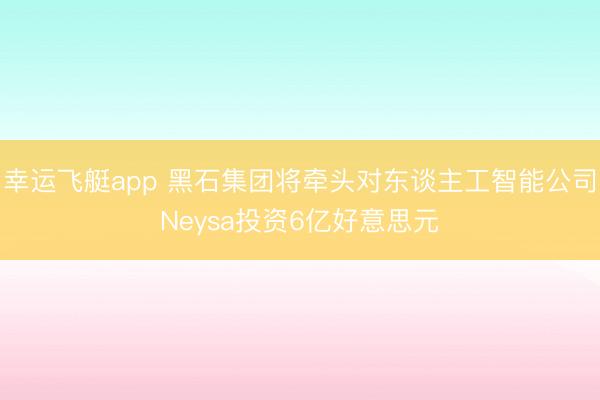 幸运飞艇app 黑石集团将牵头对东谈主工智能公司Neysa投资6亿好意思元