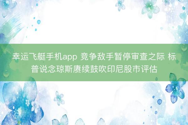 幸运飞艇手机app 竞争敌手暂停审查之际 标普说念琼斯赓续鼓吹印尼股市评估