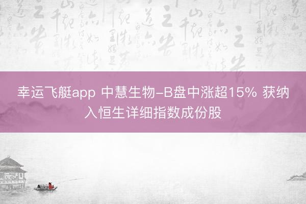 幸运飞艇app 中慧生物-B盘中涨超15% 获纳入恒生详细指数成份股
