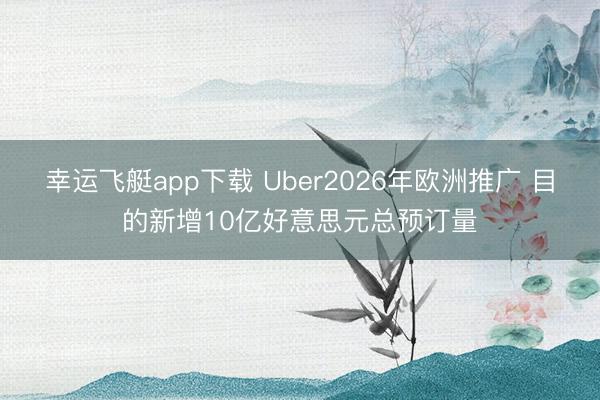 幸运飞艇app下载 Uber2026年欧洲推广 目的新增10亿好意思元总预订量