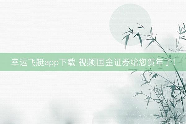 幸运飞艇app下载 视频|国金证券给您贺年了!