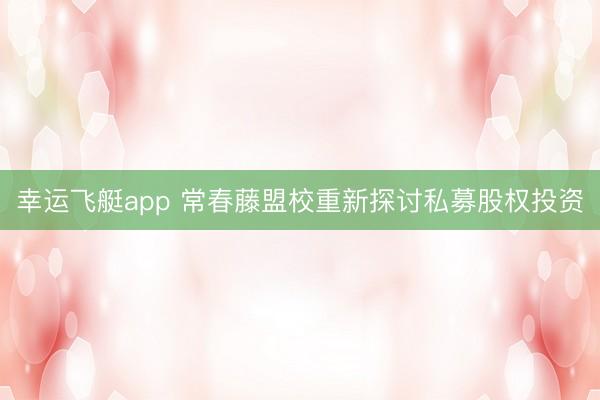 幸运飞艇app 常春藤盟校重新探讨私募股权投资