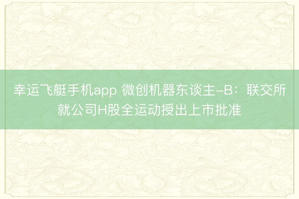 幸运飞艇手机app 微创机器东谈主-B：联交所就公司H股全运动授出上市批准