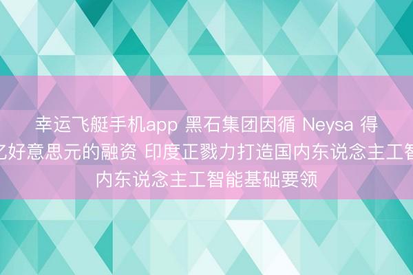 幸运飞艇手机app 黑石集团因循 Neysa 得到高达 12 亿好意思元的融资 印度正戮力打造国内东说念主工智能基础要领