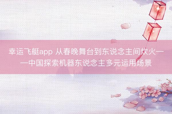 幸运飞艇app 从春晚舞台到东说念主间炊火——中国探索机器东说念主多元运用场景