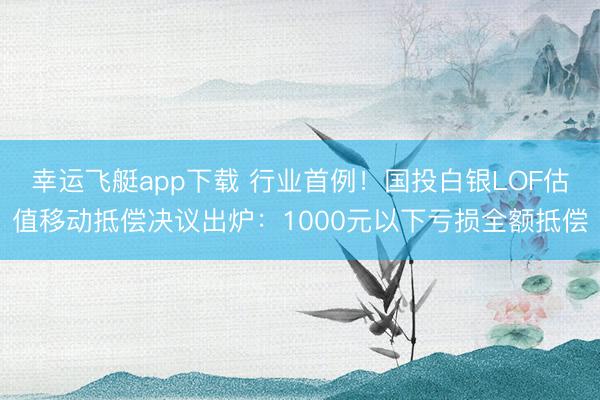 幸运飞艇app下载 行业首例！国投白银LOF估值移动抵偿决议出炉：1000元以下亏损全额抵偿