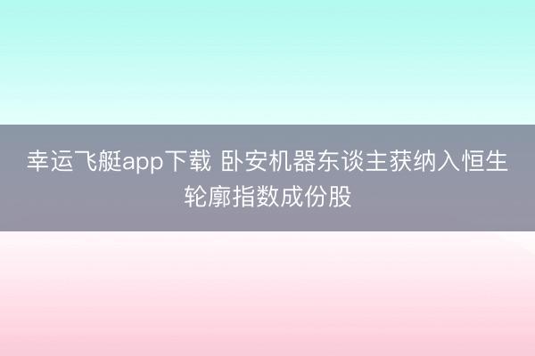 幸运飞艇app下载 卧安机器东谈主获纳入恒生轮廓指数成份股