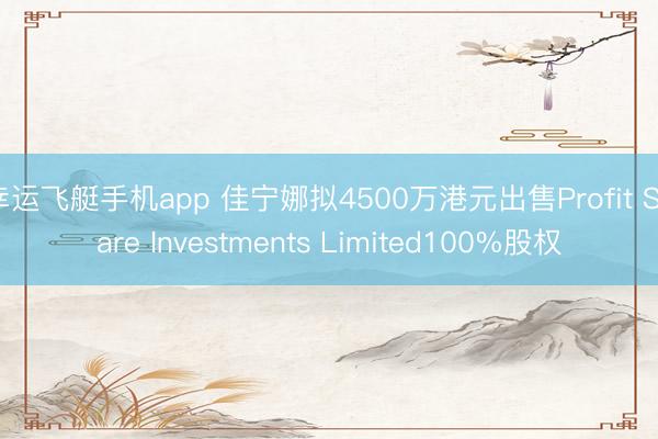 幸运飞艇手机app 佳宁娜拟4500万港元出售Profit Share Investments Limited100%股权