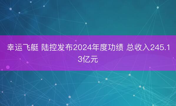 幸运飞艇 陆控发布2024年度功绩 总收入245.13亿元