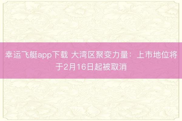 幸运飞艇app下载 大湾区聚变力量:上市地位将于2月16日起被取消