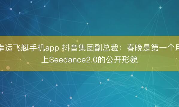 幸运飞艇手机app 抖音集团副总裁:春晚是第一个用上Seedance2.0的公开形貌