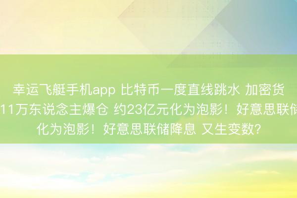 幸运飞艇手机app 比特币一度直线跳水 加密货币全网24小时超11万东说念主爆仓 约23亿元化为泡影！好意思联储降息 又生变数？