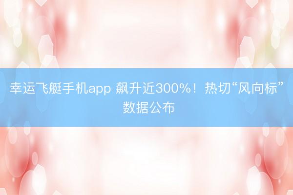 幸运飞艇手机app 飙升近300%！热切“风向标” 数据公布