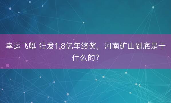 幸运飞艇 狂发1.8亿年终奖，河南矿山到底是干什么的？