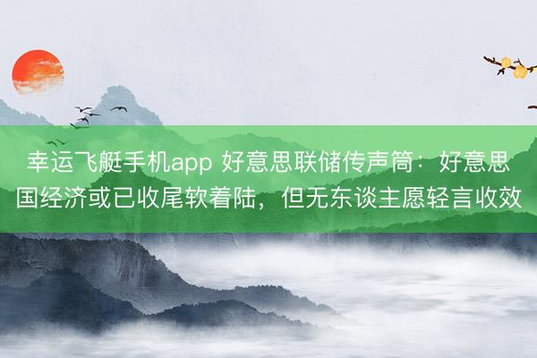 幸运飞艇手机app 好意思联储传声筒：好意思国经济或已收尾软着陆，但无东谈主愿轻言收效