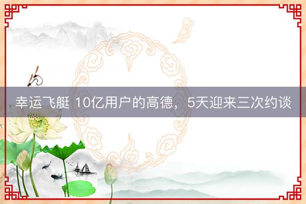 幸运飞艇 10亿用户的高德,5天迎来三次约谈
