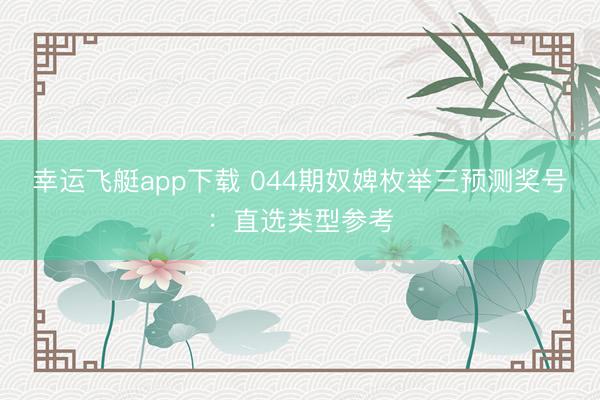 幸运飞艇app下载 044期奴婢枚举三预测奖号:直选类型参考