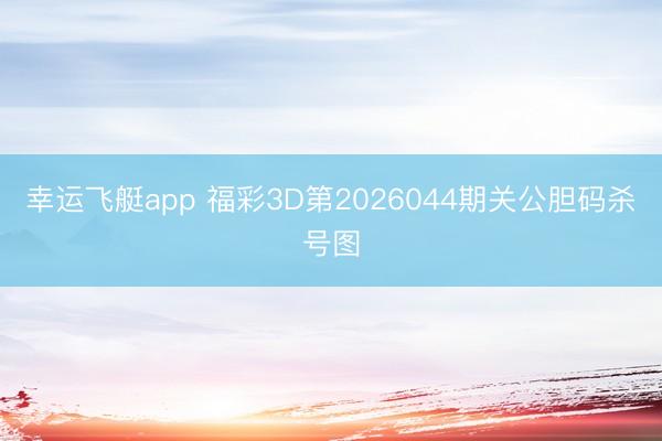 幸运飞艇app 福彩3D第2026044期关公胆码杀号图