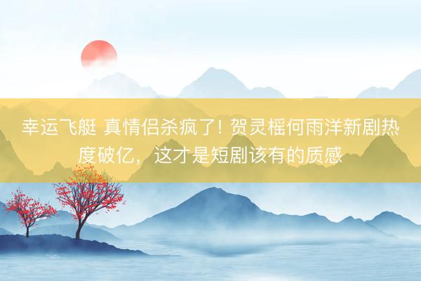 幸运飞艇 真情侣杀疯了! 贺灵榣何雨洋新剧热度破亿,这才是短剧该有的质感