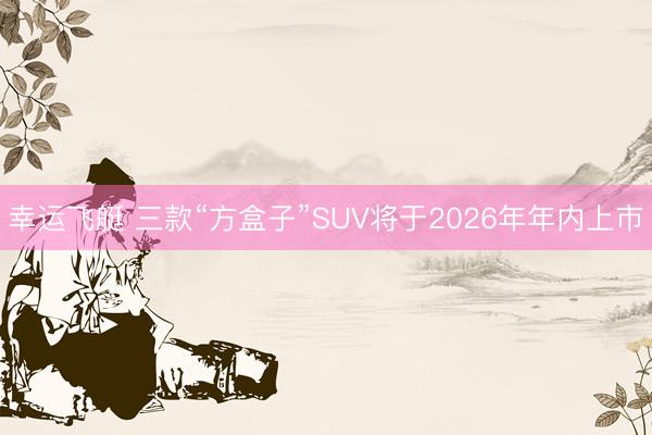 幸运飞艇 三款“方盒子”SUV将于2026年年内上市