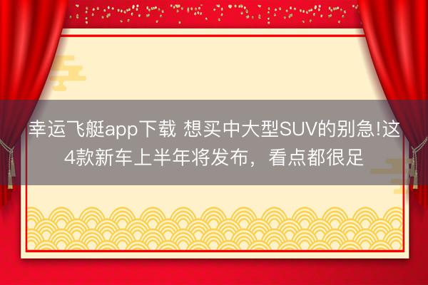 幸运飞艇app下载 想买中大型SUV的别急!这4款新车上半年将发布，看点都很足