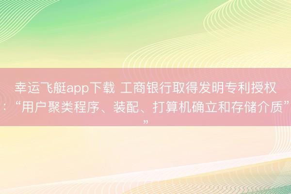 幸运飞艇app下载 工商银行取得发明专利授权：“用户聚类程序、装配、打算机确立和存储介质”