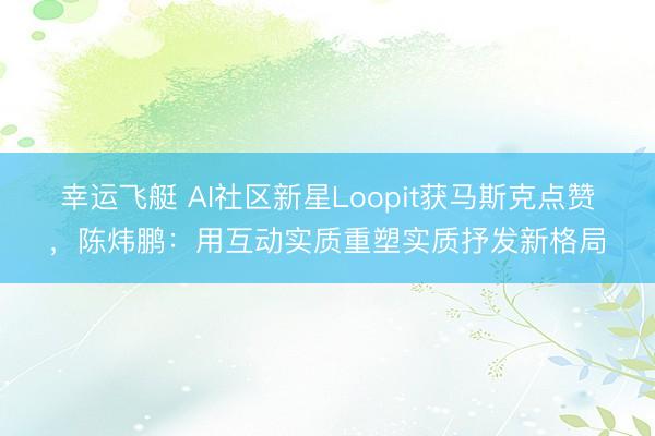 幸运飞艇 AI社区新星Loopit获马斯克点赞,陈炜鹏:用互动实质重塑实质抒发新格局