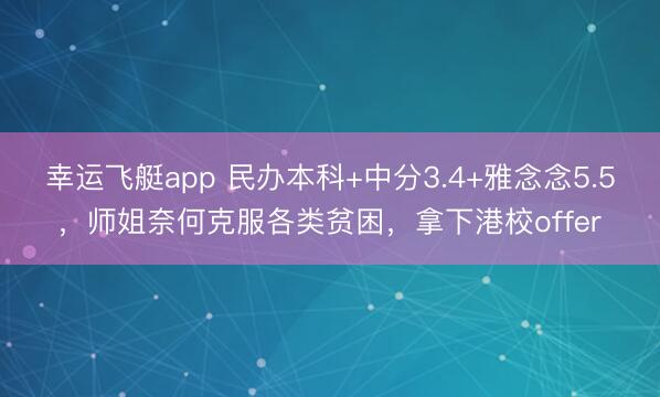 幸运飞艇app 民办本科+中分3.4+雅念念5.5，师姐奈何克服各类贫困，拿下港校offer