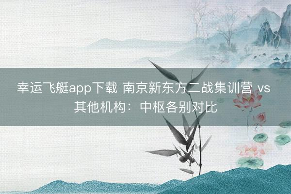 幸运飞艇app下载 南京新东方二战集训营 vs 其他机构：中枢各别对比