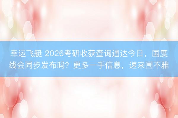 幸运飞艇 2026考研收获查询通达今日，国度线会同步发布吗？更多一手信息，速来围不雅