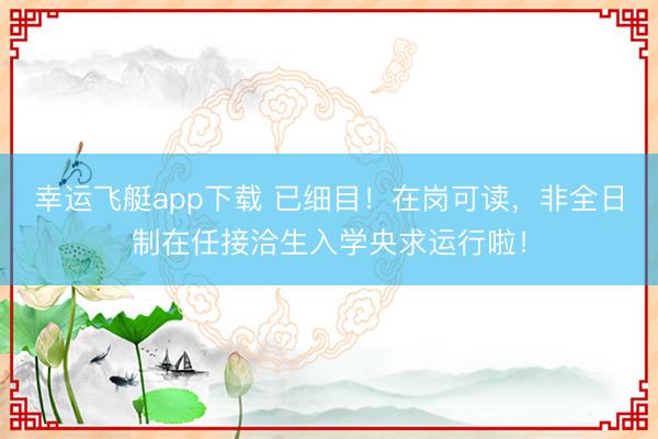 幸运飞艇app下载 已细目!在岗可读,非全日制在任接洽生入学央求运行啦!