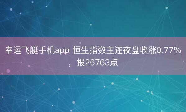 幸运飞艇手机app 恒生指数主连夜盘收涨0.77%，报26763点