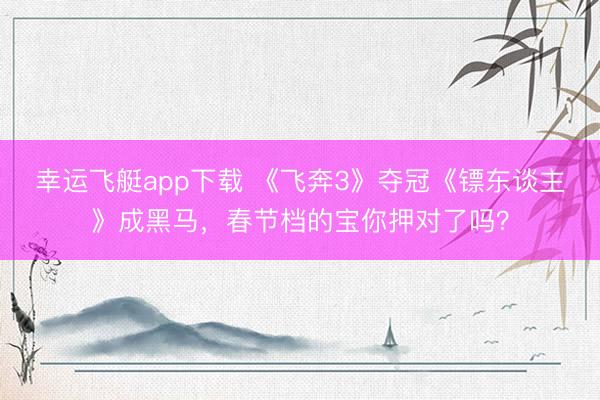 幸运飞艇app下载 《飞奔3》夺冠《镖东谈主》成黑马,春节档的宝你押对了吗?