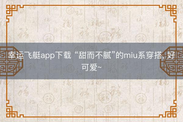 幸运飞艇app下载 “甜而不腻”的miu系穿搭，<a href=