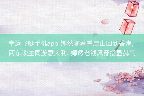 幸运飞艇手机app 娜然随着霍启山回到香港, 两东谈主同游意大利, 娜然老钱风穿搭显赫气