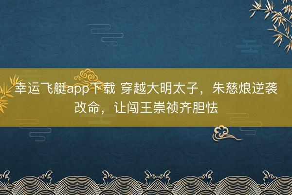 幸运飞艇app下载 穿越大明太子，朱慈烺逆袭改命，让闯王崇祯齐胆怯