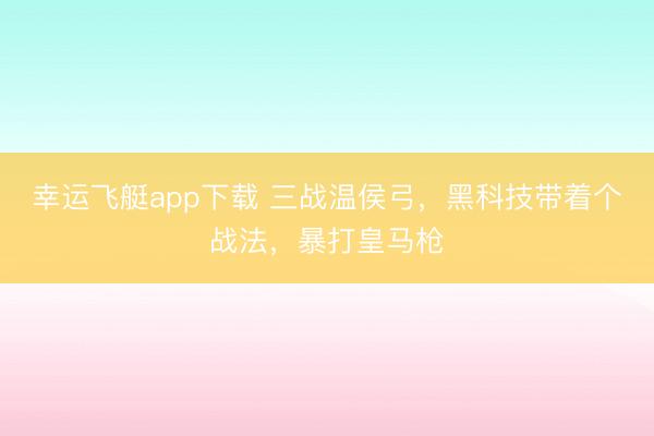 幸运飞艇app下载 三战温侯弓,黑科技带着个战法,暴打皇马枪