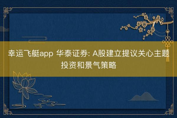 幸运飞艇app 华泰证券: A股建立提议关心主题投资和景气策略