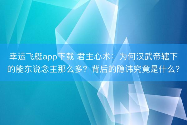 幸运飞艇app下载 君主心术：为何汉武帝辖下的能东说念主那么多？背后的隐讳究竟是什么？