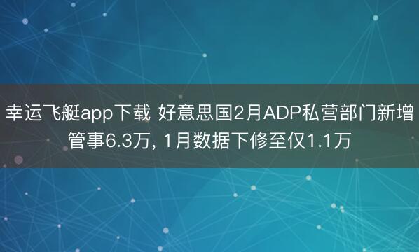 幸运飞艇app下载 好意思国2月ADP私营部门新增管事6.3万， 1月数据下修至仅1.1万
