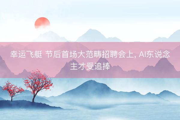幸运飞艇 节后首场大范畴招聘会上， AI东说念主才受追捧