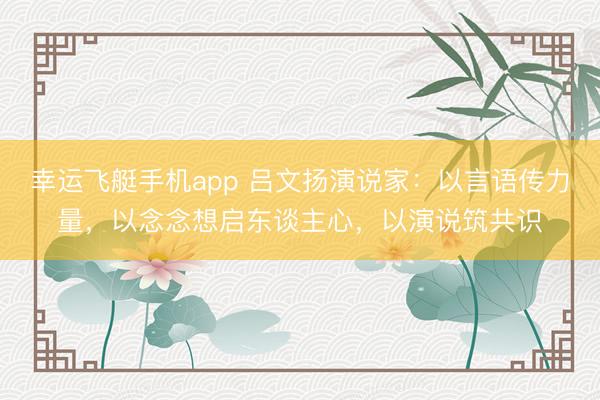 幸运飞艇手机app 吕文扬演说家：以言语传力量，以念念想启东谈主心，以演说筑共识