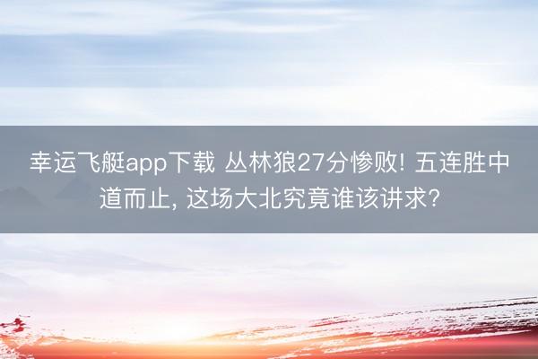 幸运飞艇app下载 丛林狼27分惨败! 五连胜中道而止, 这场大北究竟谁该讲求?