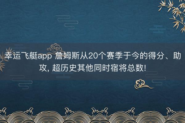幸运飞艇app 詹姆斯从20个赛季于今的得分、助攻， 超历史其他同时宿将总数!